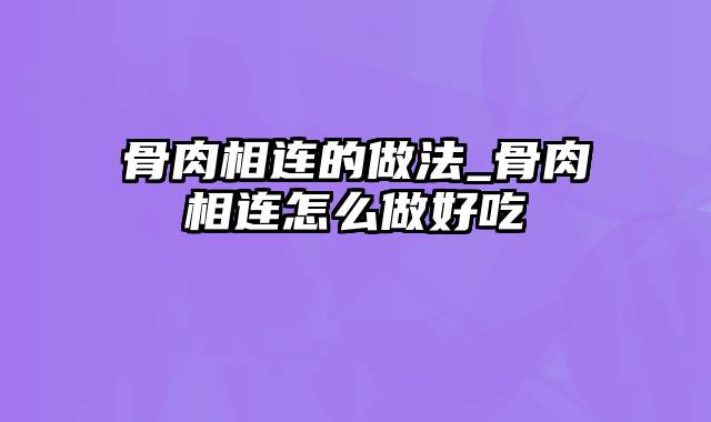 骨肉相连的做法_骨肉相连怎么做好吃