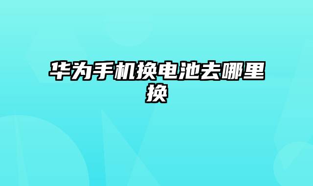 华为手机换电池去哪里换