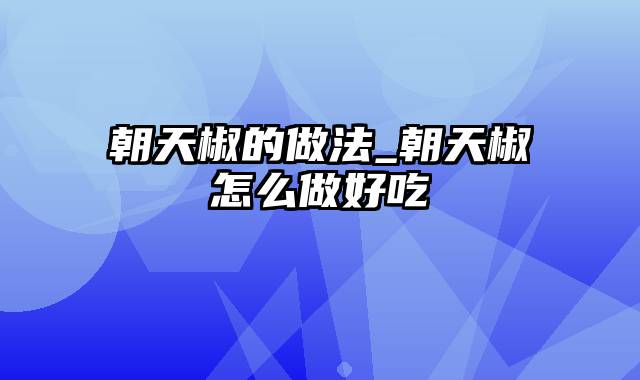 朝天椒的做法_朝天椒怎么做好吃
