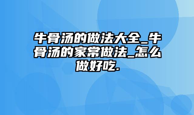 牛骨汤的做法大全_牛骨汤的家常做法_怎么做好吃.