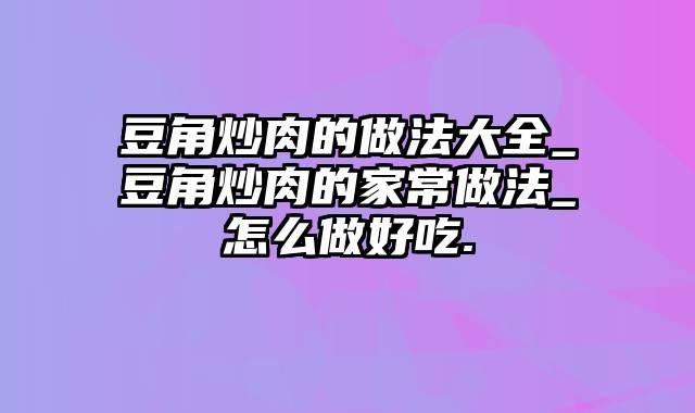 豆角炒肉的做法大全_豆角炒肉的家常做法_怎么做好吃.