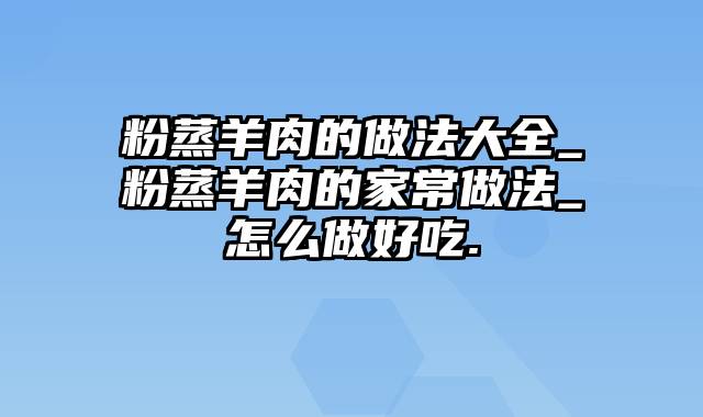 粉蒸羊肉的做法大全_粉蒸羊肉的家常做法_怎么做好吃.