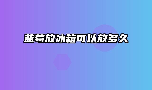 蓝莓放冰箱可以放多久