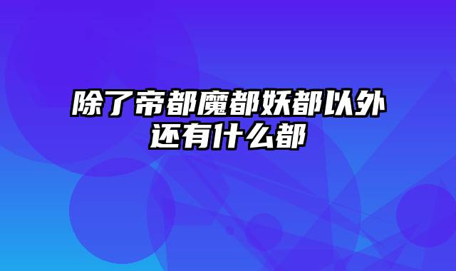 除了帝都魔都妖都以外还有什么都