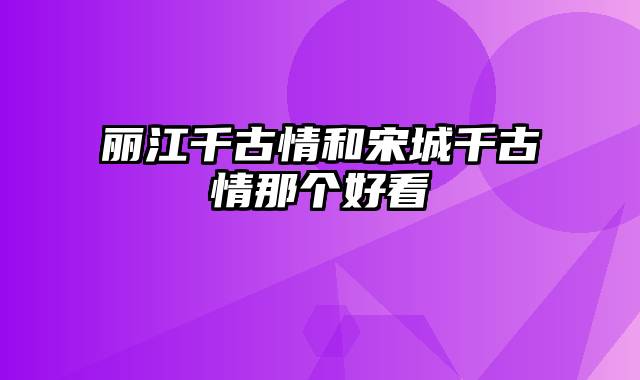 丽江千古情和宋城千古情那个好看