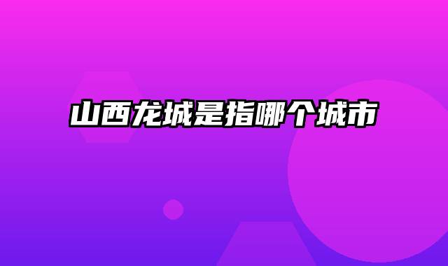 山西龙城是指哪个城市