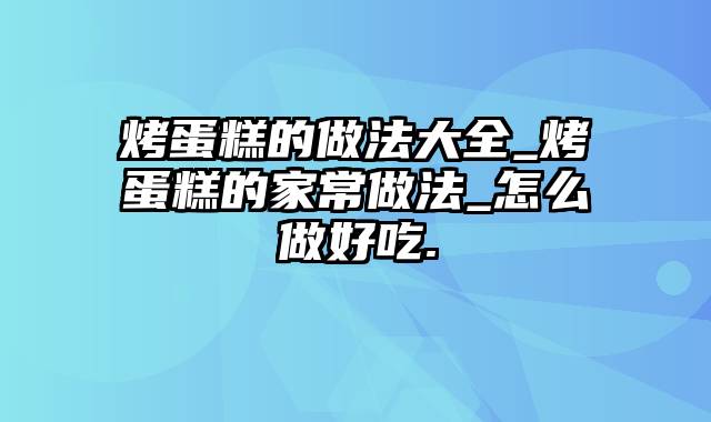 烤蛋糕的做法大全_烤蛋糕的家常做法_怎么做好吃.