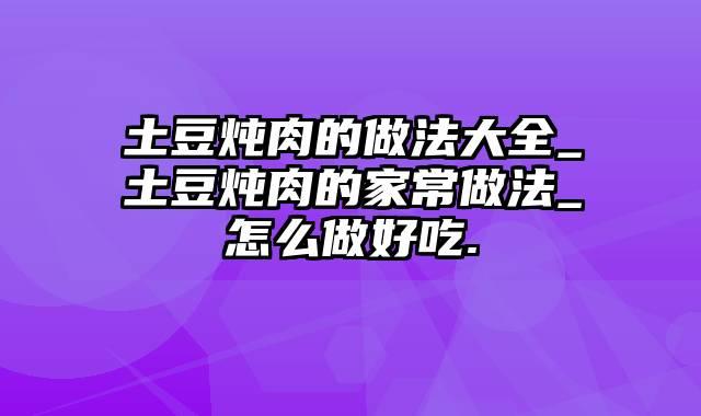 土豆炖肉的做法大全_土豆炖肉的家常做法_怎么做好吃.