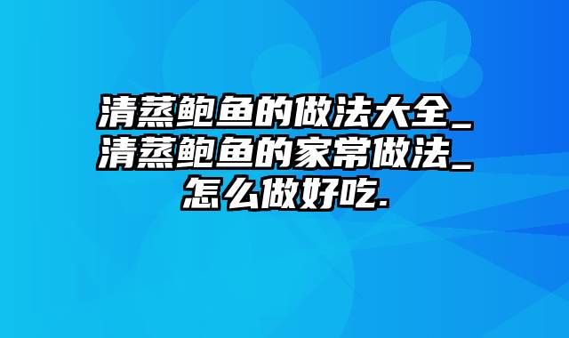 清蒸鲍鱼的做法大全_清蒸鲍鱼的家常做法_怎么做好吃.