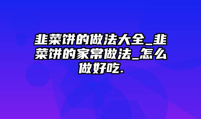 韭菜饼的做法大全_韭菜饼的家常做法_怎么做好吃.