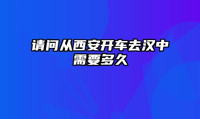 请问从西安开车去汉中需要多久