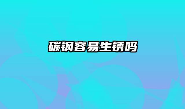 碳钢容易生锈吗