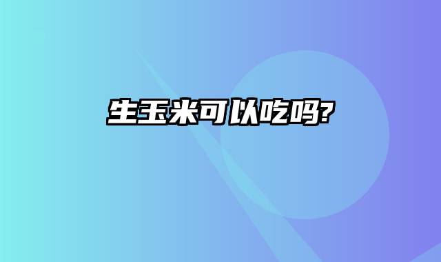 生玉米可以吃吗?