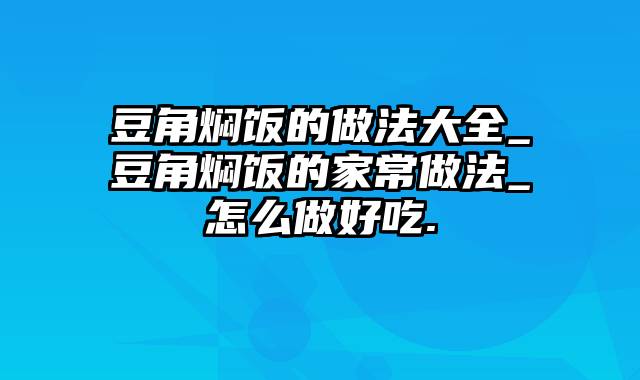 豆角焖饭的做法大全_豆角焖饭的家常做法_怎么做好吃.