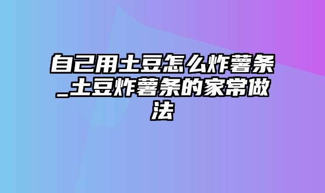 自己用土豆怎么炸薯条_土豆炸薯条的家常做法