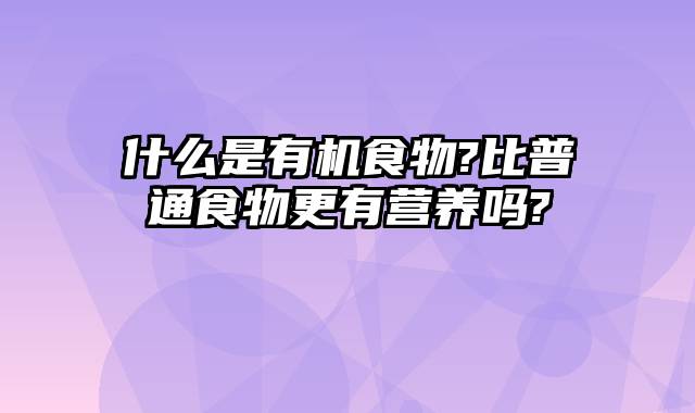 什么是有机食物?比普通食物更有营养吗?