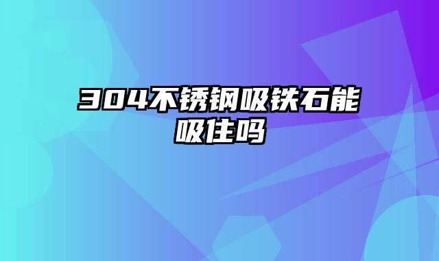 304不锈钢吸铁石能吸住吗