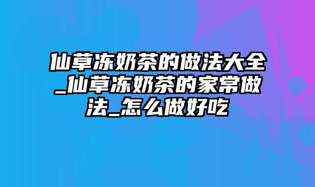 仙草冻奶茶的做法大全_仙草冻奶茶的家常做法_怎么做好吃