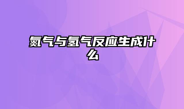 氮气与氢气反应生成什么