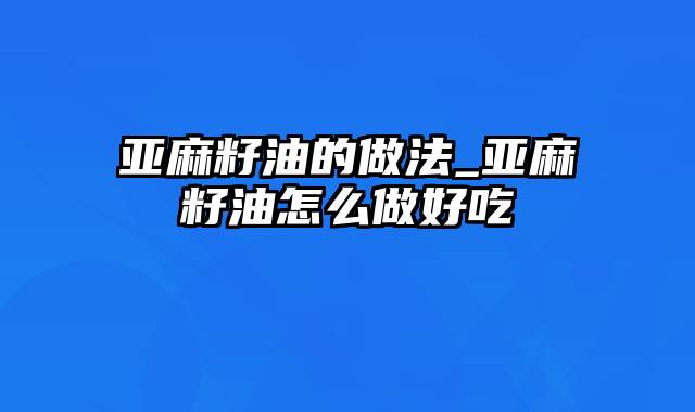 亚麻籽油的做法_亚麻籽油怎么做好吃