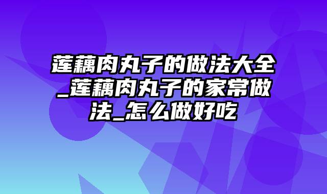 莲藕肉丸子的做法大全_莲藕肉丸子的家常做法_怎么做好吃