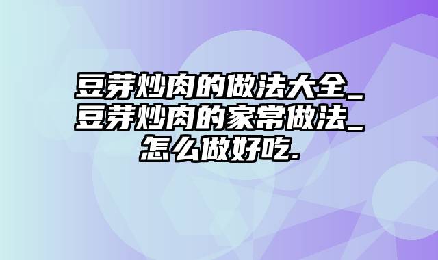 豆芽炒肉的做法大全_豆芽炒肉的家常做法_怎么做好吃.