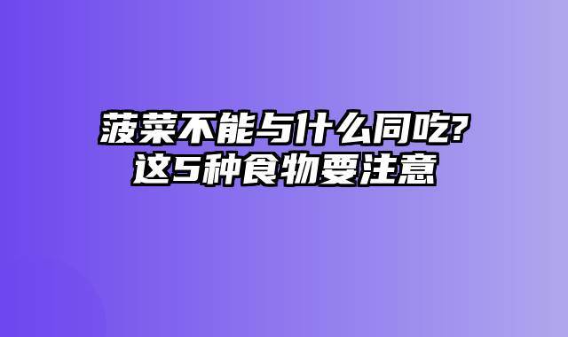 菠菜不能与什么同吃?这5种食物要注意