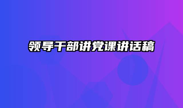 领导干部讲党课讲话稿