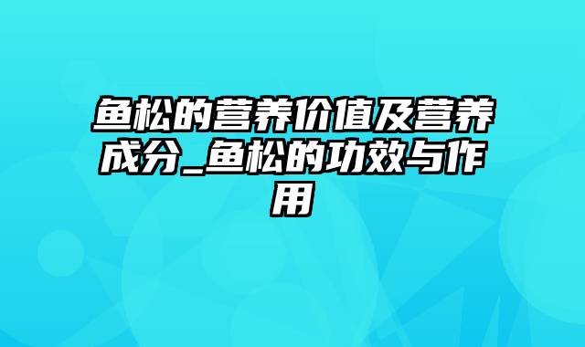 鱼松的营养价值及营养成分_鱼松的功效与作用