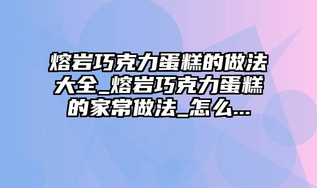 熔岩巧克力蛋糕的做法大全_熔岩巧克力蛋糕的家常做法_怎么...