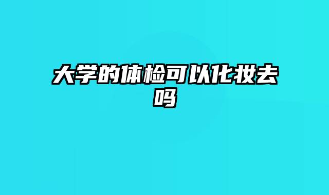 大学的体检可以化妆去吗