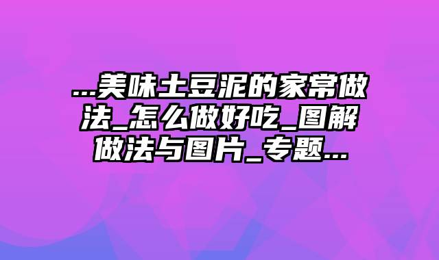 ...美味土豆泥的家常做法_怎么做好吃_图解做法与图片_专题...