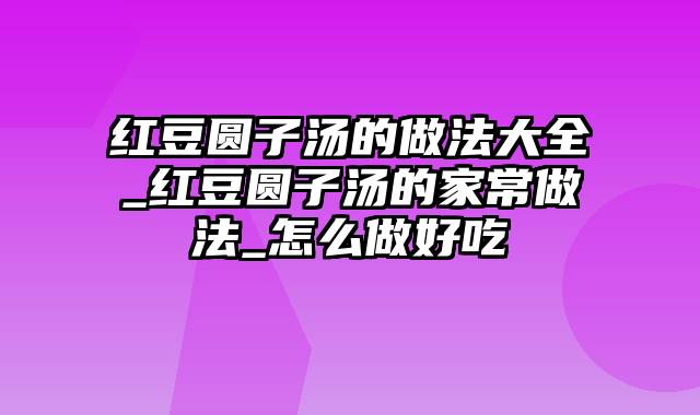 红豆圆子汤的做法大全_红豆圆子汤的家常做法_怎么做好吃