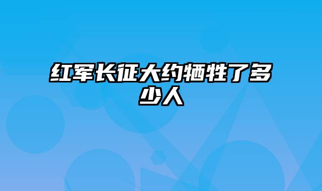 红军长征大约牺牲了多少人