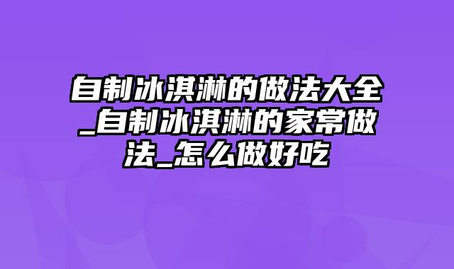 自制冰淇淋的做法大全_自制冰淇淋的家常做法_怎么做好吃