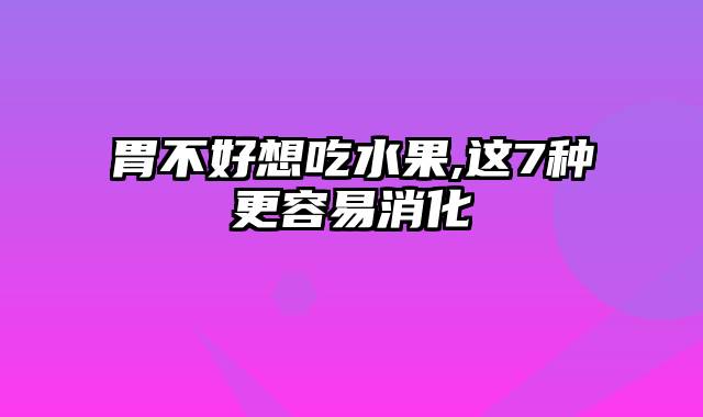 胃不好想吃水果,这7种更容易消化