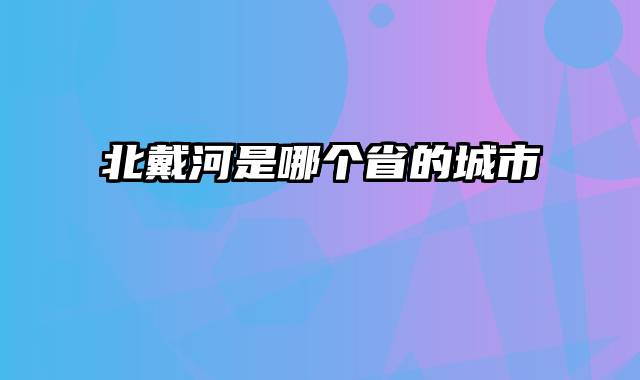 北戴河是哪个省的城市