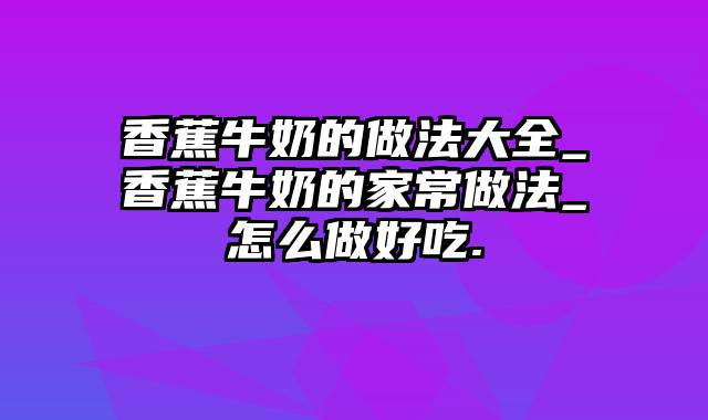 香蕉牛奶的做法大全_香蕉牛奶的家常做法_怎么做好吃.