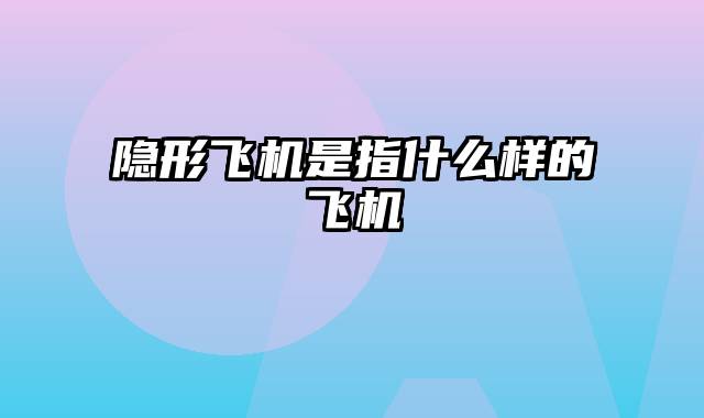 隐形飞机是指什么样的飞机