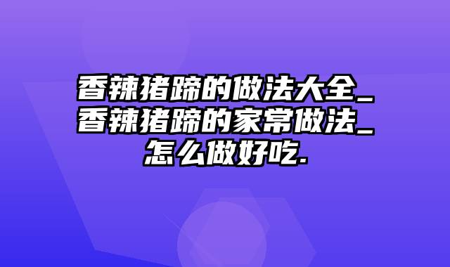 香辣猪蹄的做法大全_香辣猪蹄的家常做法_怎么做好吃.