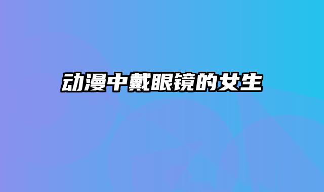 动漫中戴眼镜的女生
