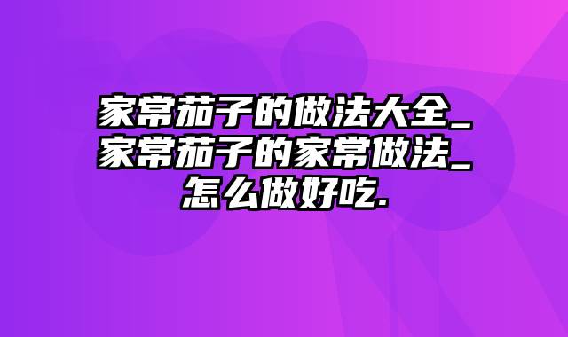 家常茄子的做法大全_家常茄子的家常做法_怎么做好吃.