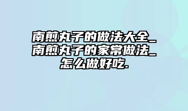南煎丸子的做法大全_南煎丸子的家常做法_怎么做好吃.