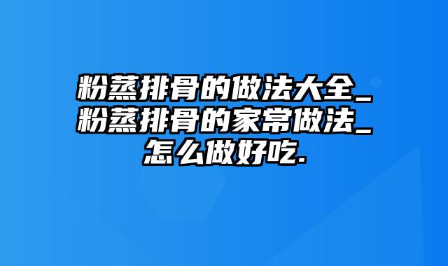 粉蒸排骨的做法大全_粉蒸排骨的家常做法_怎么做好吃.