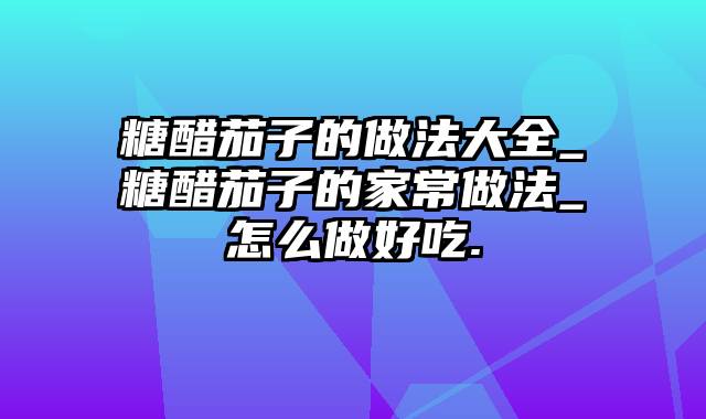 糖醋茄子的做法大全_糖醋茄子的家常做法_怎么做好吃.