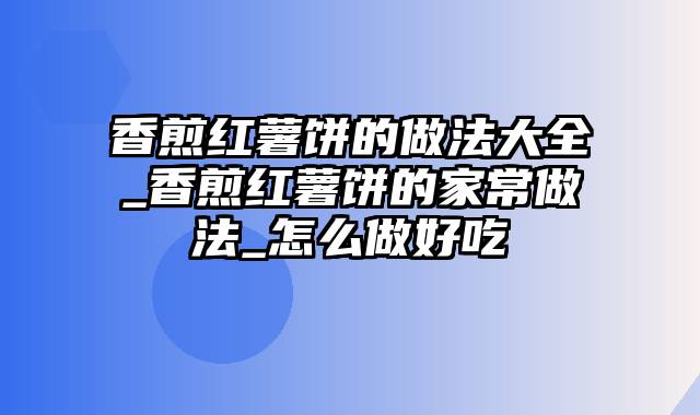 香煎红薯饼的做法大全_香煎红薯饼的家常做法_怎么做好吃