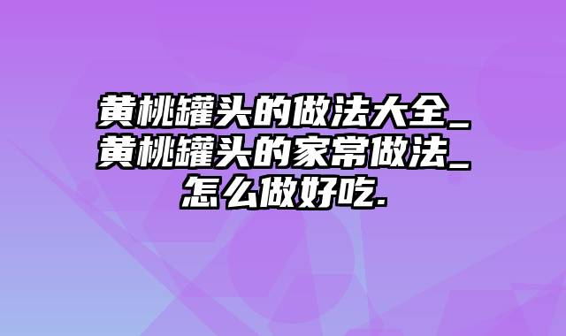 黄桃罐头的做法大全_黄桃罐头的家常做法_怎么做好吃.