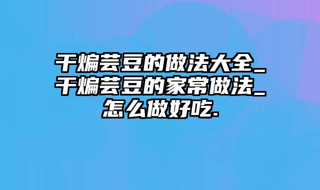 干煸芸豆的做法大全_干煸芸豆的家常做法_怎么做好吃.