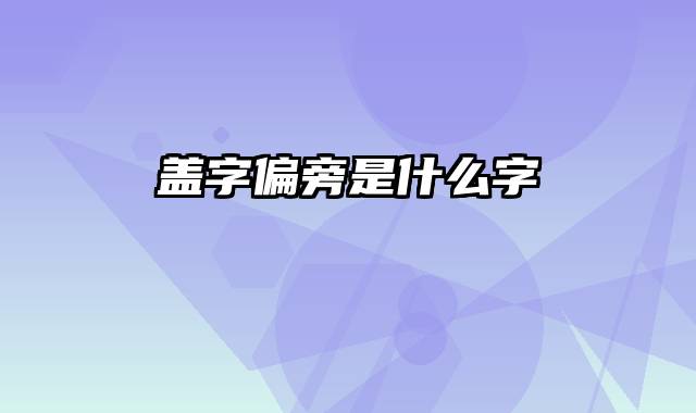 盖字偏旁是什么字