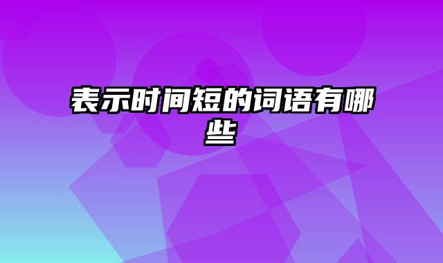 表示时间短的词语有哪些